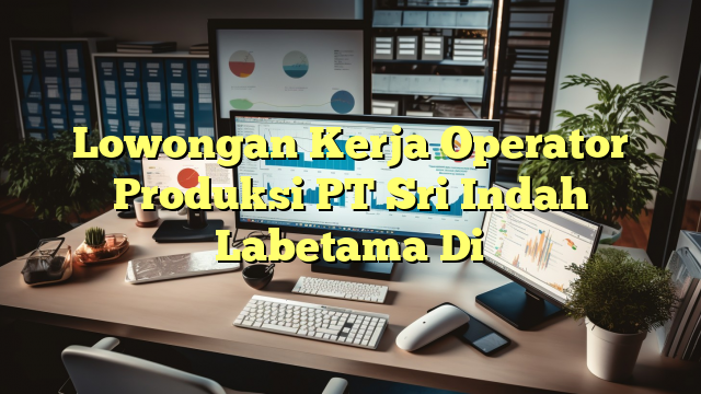 Lowongan Kerja Operator Produksi PT Sri Indah Labetama Di