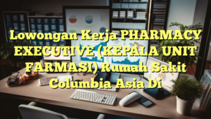 Lowongan Kerja PHARMACY EXECUTIVE (KEPALA UNIT FARMASI) Rumah Sakit Columbia Asia Di