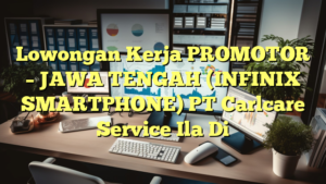 Lowongan Kerja PROMOTOR – JAWA TENGAH (INFINIX SMARTPHONE) PT Carlcare Service Ila Di