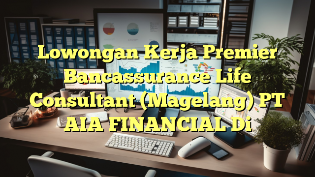 Lowongan Kerja Premier Bancassurance Life Consultant (Magelang) PT AIA FINANCIAL Di