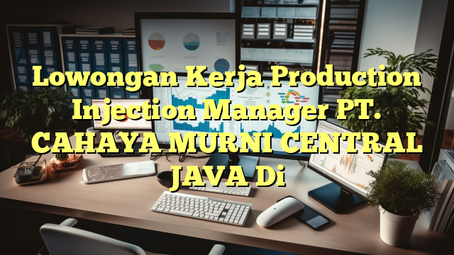 Lowongan Kerja Production Injection Manager PT. CAHAYA MURNI CENTRAL JAVA Di