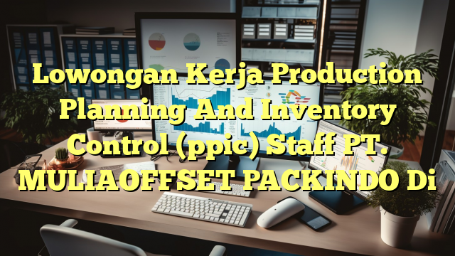 Lowongan Kerja Production Planning And Inventory Control (ppic) Staff PT. MULIAOFFSET PACKINDO Di