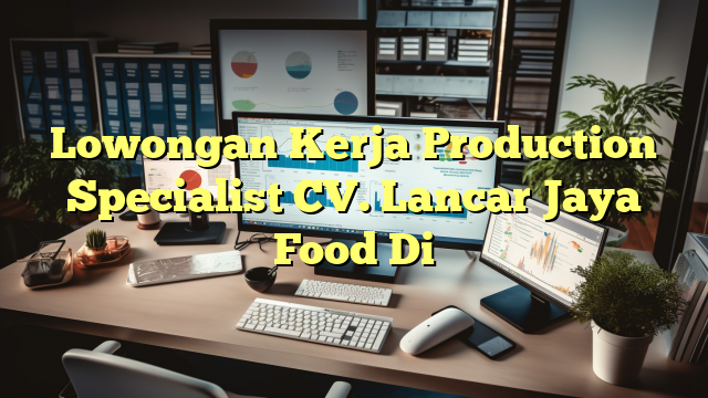 Lowongan Kerja Production Specialist CV. Lancar Jaya Food Di