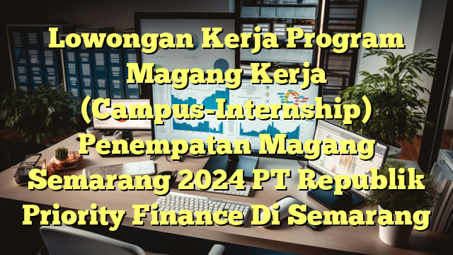 Lowongan Kerja Program Magang Kerja (Campus-Internship) Penempatan Magang Semarang 2024 PT Republik Priority Finance Di Semarang