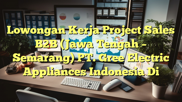 Lowongan Kerja Project Sales B2B (Jawa Tengah – Semarang) PT. Gree Electric Appliances Indonesia Di