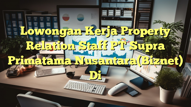 Lowongan Kerja Property Relation Staff PT Supra Primatama Nusantara(Biznet) Di