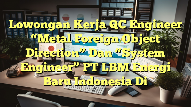 Lowongan Kerja QC Engineer “Metal Foreign Object Direction” Dan “System Engineer” PT LBM Energi Baru Indonesia Di