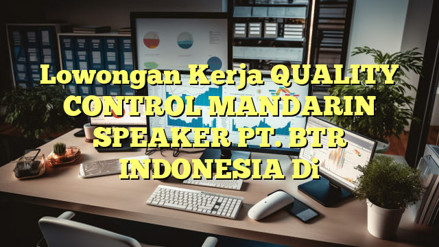 Lowongan Kerja QUALITY CONTROL MANDARIN SPEAKER PT. BTR INDONESIA Di