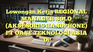 Lowongan Kerja REGIONAL MANAGER SOLO (AKSESORIS HANDPHONE) PT OASE TEKNOLOGI ASIA Di