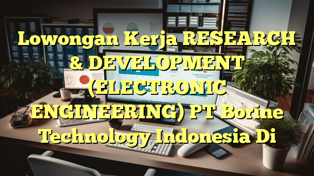 Lowongan Kerja RESEARCH & DEVELOPMENT (ELECTRONIC ENGINEERING) PT Borine Technology Indonesia Di