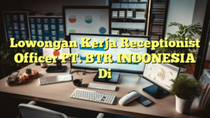 Lowongan Kerja Receptionist Officer PT. BTR INDONESIA Di