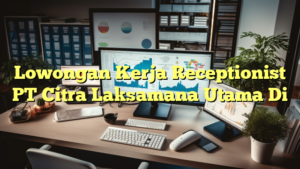 Lowongan Kerja Receptionist PT Citra Laksamana Utama Di