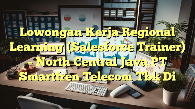 Lowongan Kerja Regional Learning (Salesforce Trainer) – North Central Java PT Smartfren Telecom Tbk Di