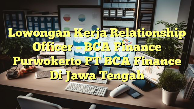 Lowongan Kerja Relationship Officer – BCA Finance Purwokerto PT BCA Finance Di Jawa Tengah