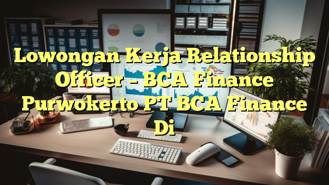 Lowongan Kerja Relationship Officer – BCA Finance Purwokerto PT BCA Finance Di