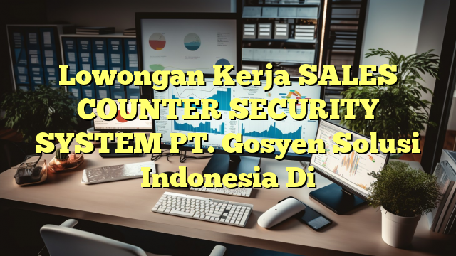 Lowongan Kerja SALES COUNTER SECURITY SYSTEM PT. Gosyen Solusi Indonesia Di