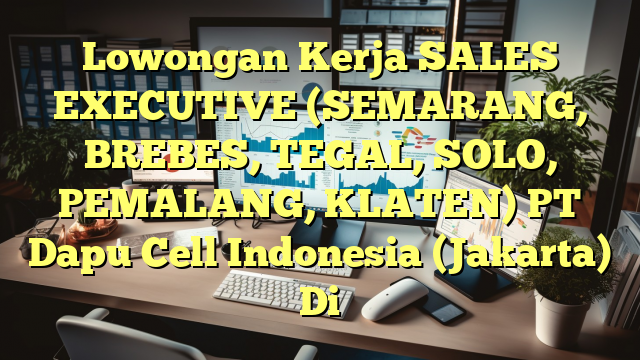 Lowongan Kerja SALES EXECUTIVE (SEMARANG, BREBES, TEGAL, SOLO, PEMALANG, KLATEN) PT Dapu Cell Indonesia (Jakarta) Di