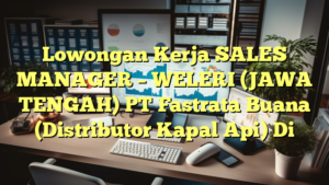 Lowongan Kerja SALES MANAGER – WELERI (JAWA TENGAH) PT Fastrata Buana (Distributor Kapal Api) Di