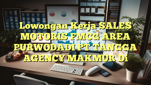 Lowongan Kerja SALES MOTORIS FMCG AREA PURWODADI PT TANGGA AGENCY MAKMUR Di