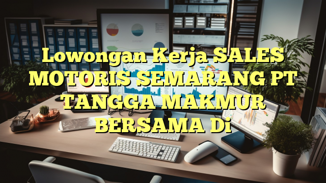 Lowongan Kerja SALES MOTORIS SEMARANG PT TANGGA MAKMUR BERSAMA Di