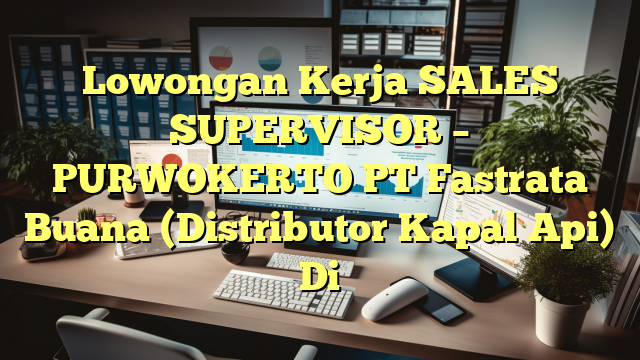 Lowongan Kerja SALES SUPERVISOR – PURWOKERTO PT Fastrata Buana (Distributor Kapal Api) Di