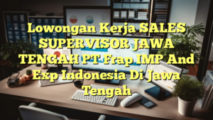 Lowongan Kerja SALES SUPERVISOR JAWA TENGAH PT Frap IMP And Exp Indonesia Di Jawa Tengah