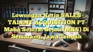 Lowongan Kerja SALES TALENT ACQUISITION PT Maha Sentral Sejati (MSS) Di Semarang, Jawa Tengah