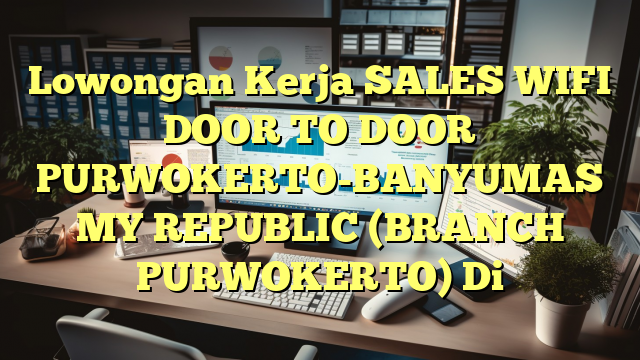 Lowongan Kerja SALES WIFI DOOR TO DOOR PURWOKERTO-BANYUMAS MY REPUBLIC (BRANCH PURWOKERTO) Di