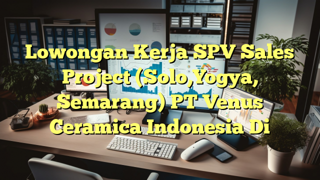 Lowongan Kerja SPV Sales Project (Solo,Yogya, Semarang) PT Venus Ceramica Indonesia Di