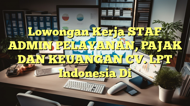 Lowongan Kerja STAF ADMIN PELAYANAN, PAJAK DAN KEUANGAN CV. LPT Indonesia Di