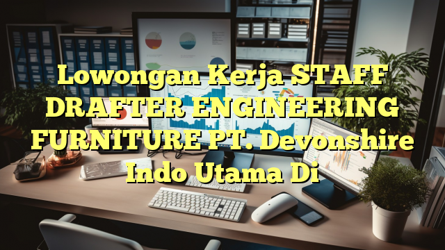 Lowongan Kerja STAFF DRAFTER ENGINEERING FURNITURE PT. Devonshire Indo Utama Di