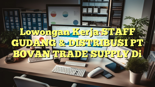 Lowongan Kerja STAFF GUDANG & DISTRIBUSI PT BOVAN TRADE SUPPLY Di