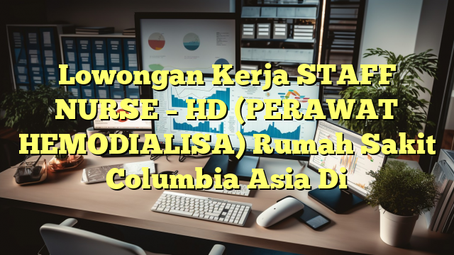 Lowongan Kerja STAFF NURSE – HD (PERAWAT HEMODIALISA) Rumah Sakit Columbia Asia Di