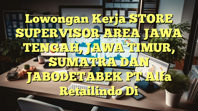 Lowongan Kerja STORE SUPERVISOR AREA JAWA TENGAH, JAWA TIMUR, SUMATRA DAN  JABODETABEK PT Alfa Retailindo Di