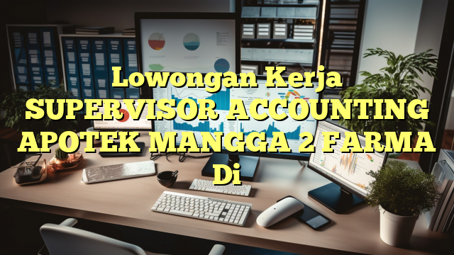 Lowongan Kerja SUPERVISOR ACCOUNTING APOTEK MANGGA 2 FARMA Di