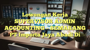 Lowongan Kerja SUPERVISOR ADMIN ACCOUNTING – SEMARANG PT Importa Jaya Abadi Di