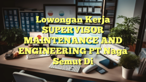 Lowongan Kerja SUPERVISOR MAINTENANCE AND ENGINEERING PT Naga Semut Di