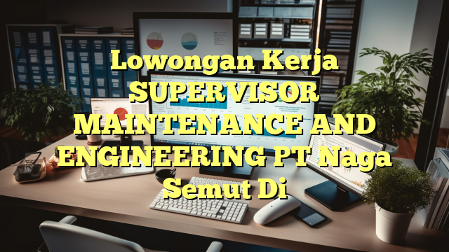 Lowongan Kerja SUPERVISOR MAINTENANCE AND ENGINEERING PT Naga Semut Di