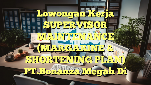 Lowongan Kerja SUPERVISOR MAINTENANCE (MARGARINE & SHORTENING PLAN) PT.Bonanza Megah Di