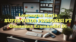 Lowongan Kerja SUPERVISOR PRODUKSI PT Gunanusa Eramandiri Di