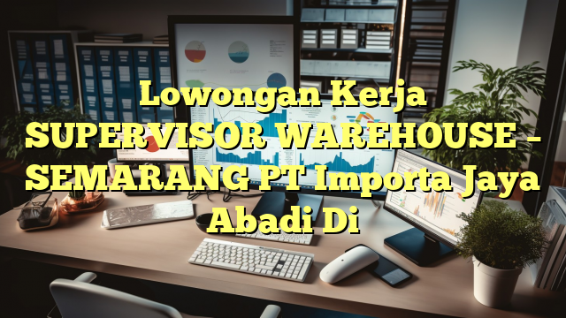 Lowongan Kerja SUPERVISOR WAREHOUSE – SEMARANG PT Importa Jaya Abadi Di