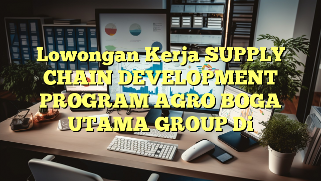 Lowongan Kerja SUPPLY CHAIN DEVELOPMENT PROGRAM AGRO BOGA UTAMA GROUP Di