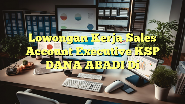 Lowongan Kerja Sales Account Executive KSP DANA ABADI Di