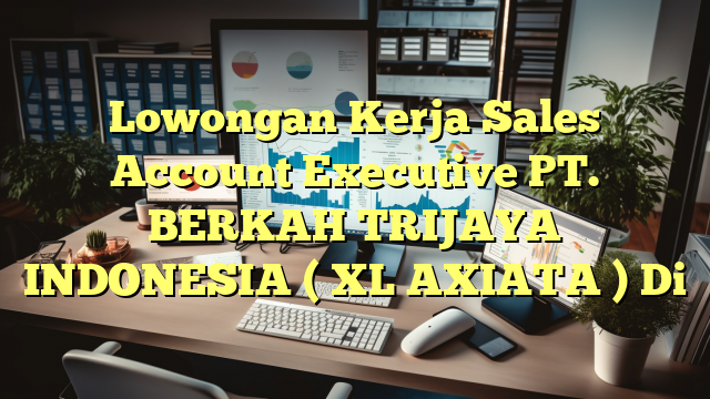 Lowongan Kerja Sales Account Executive PT. BERKAH TRIJAYA INDONESIA ( XL AXIATA ) Di