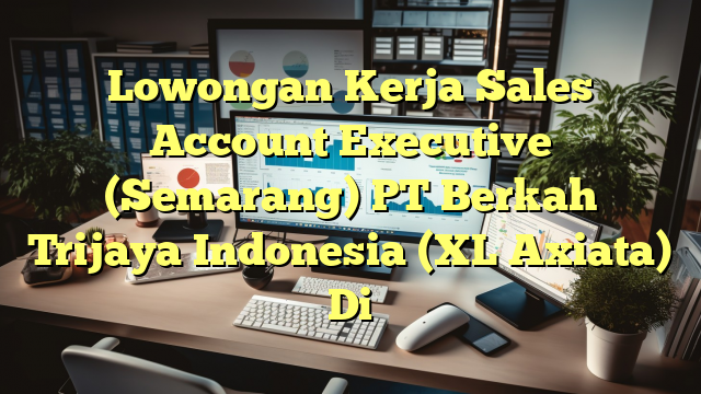 Lowongan Kerja Sales Account Executive (Semarang) PT Berkah Trijaya Indonesia (XL Axiata) Di