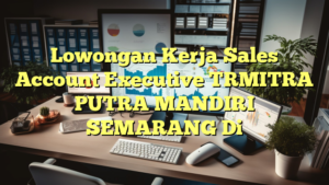 Lowongan Kerja Sales Account Executive TRMITRA PUTRA MANDIRI SEMARANG Di