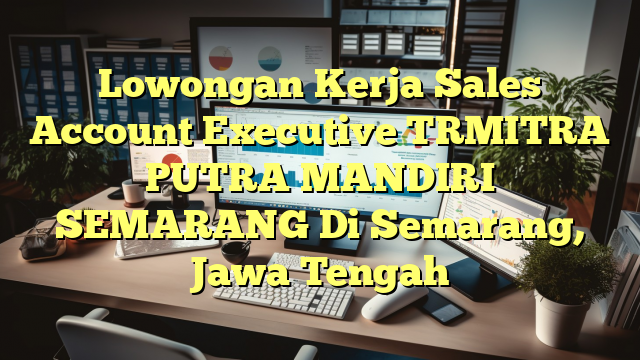 Lowongan Kerja Sales Account Executive TRMITRA PUTRA MANDIRI SEMARANG Di Semarang, Jawa Tengah