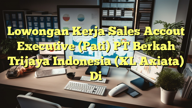 Lowongan Kerja Sales Accout Executive (Pati) PT Berkah Trijaya Indonesia (XL Axiata) Di