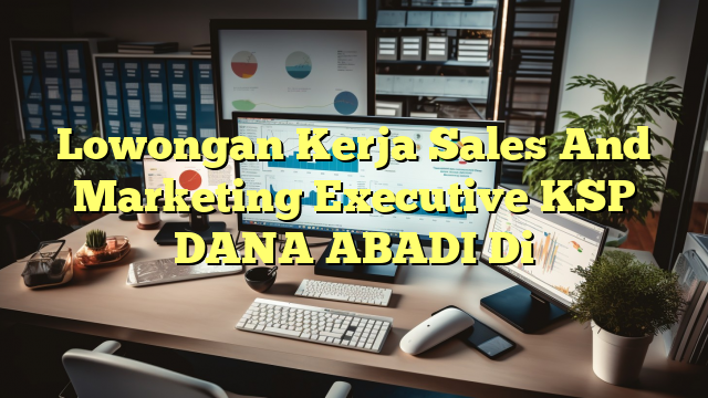 Lowongan Kerja Sales And Marketing Executive KSP DANA ABADI Di