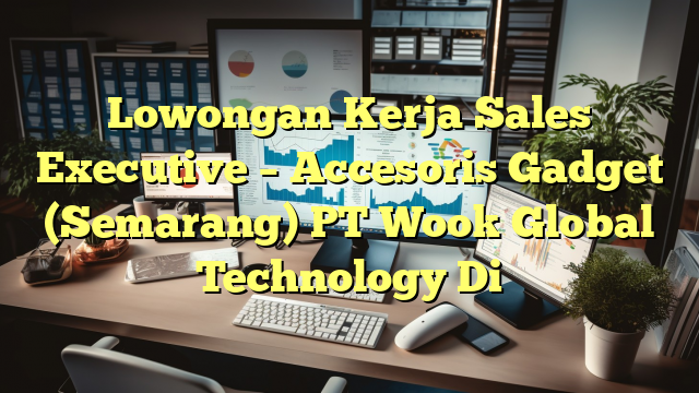 Lowongan Kerja Sales Executive – Accesoris Gadget (Semarang) PT Wook Global Technology Di